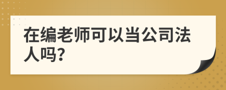 在编老师可以当公司法人吗？
