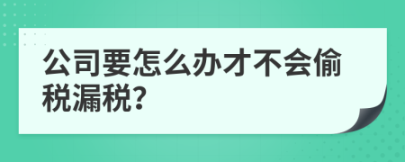 公司要怎么办才不会偷税漏税？