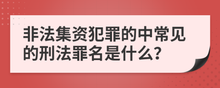 非法集资犯罪的中常见的刑法罪名是什么？