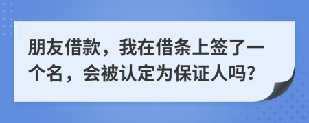 朋友借款，我在借条上签了一个名，会被认定为保证人吗？