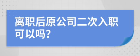 离职后原公司二次入职可以吗？