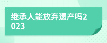 继承人能放弃遗产吗2023