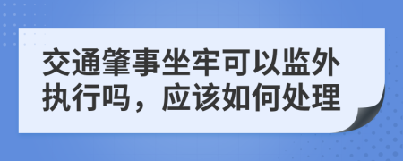 交通肇事坐牢可以监外执行吗，应该如何处理