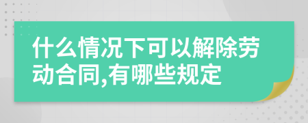 什么情况下可以解除劳动合同,有哪些规定