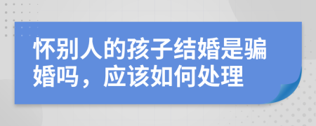 怀别人的孩子结婚是骗婚吗，应该如何处理