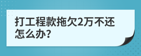 打工程款拖欠2万不还怎么办？