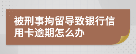 被刑事拘留导致银行信用卡逾期怎么办