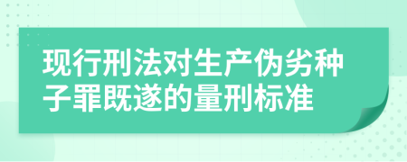 现行刑法对生产伪劣种子罪既遂的量刑标准