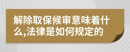 解除取保候审意味着什么,法律是如何规定的