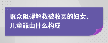 聚众阻碍解救被收买的妇女、儿童罪由什么构成