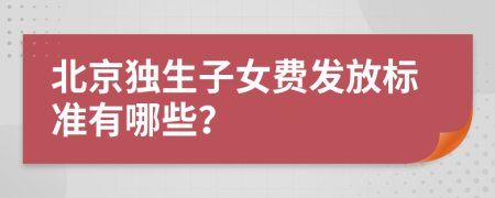 北京独生子女费发放标准有哪些？