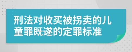 刑法对收买被拐卖的儿童罪既遂的定罪标准