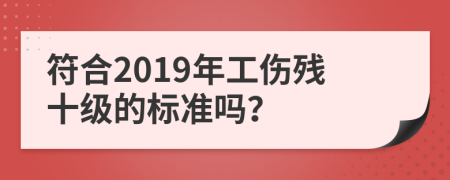 符合2019年工伤残十级的标准吗？