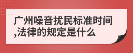 广州噪音扰民标准时间,法律的规定是什么