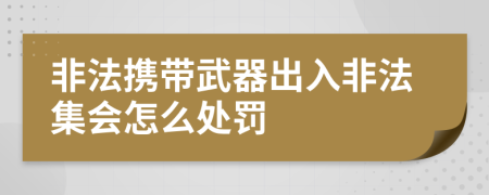 非法携带武器出入非法集会怎么处罚