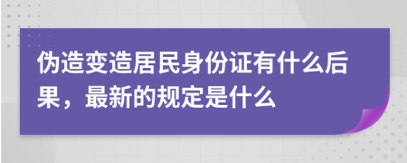 伪造变造居民身份证有什么后果，最新的规定是什么