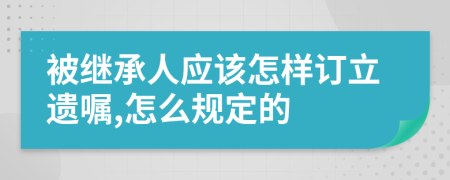 被继承人应该怎样订立遗嘱,怎么规定的