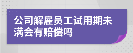 公司解雇员工试用期未满会有赔偿吗