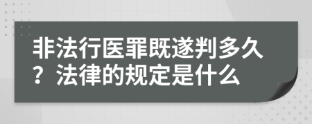 非法行医罪既遂判多久？法律的规定是什么