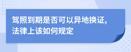 驾照到期是否可以异地换证,法律上该如何规定