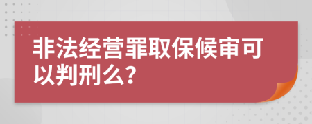 非法经营罪取保候审可以判刑么？