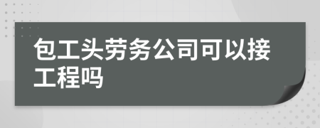 包工头劳务公司可以接工程吗