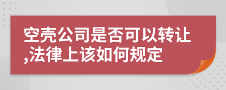 空壳公司是否可以转让,法律上该如何规定