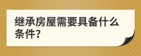 继承房屋需要具备什么条件？