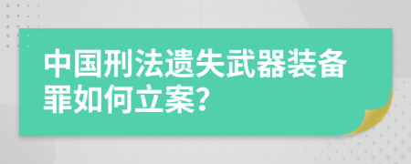 中国刑法遗失武器装备罪如何立案？