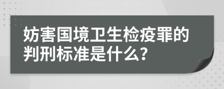 妨害国境卫生检疫罪的判刑标准是什么？