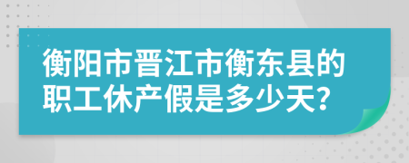 衡阳市晋江市衡东县的职工休产假是多少天？