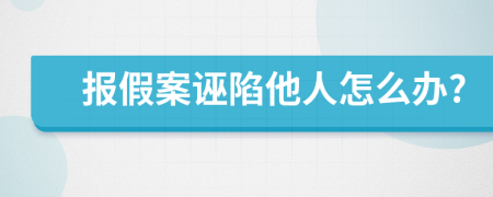 报假案诬陷他人怎么办?