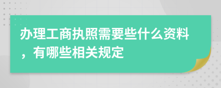办理工商执照需要些什么资料，有哪些相关规定