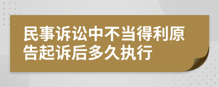 民事诉讼中不当得利原告起诉后多久执行