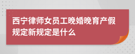 西宁律师女员工晚婚晚育产假规定新规定是什么