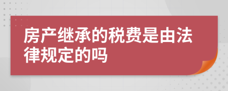 房产继承的税费是由法律规定的吗