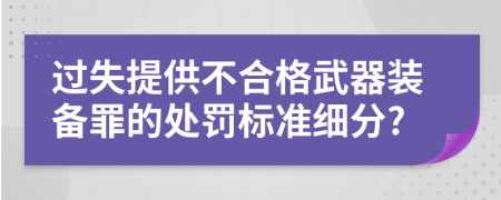 过失提供不合格武器装备罪的处罚标准细分?