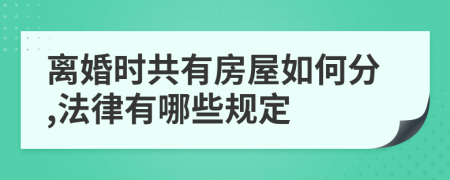 离婚时共有房屋如何分,法律有哪些规定