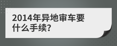 2014年异地审车要什么手续？