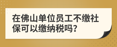 在佛山单位员工不缴社保可以缴纳税吗？