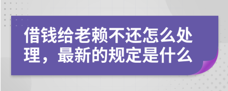 借钱给老赖不还怎么处理，最新的规定是什么