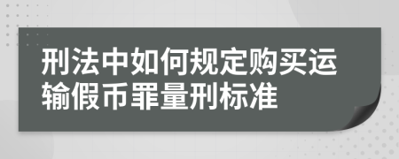 刑法中如何规定购买运输假币罪量刑标准