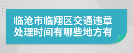 临沧市临翔区交通违章处理时间有哪些地方有