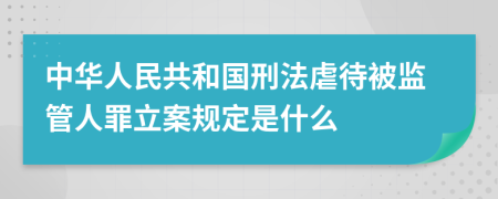 中华人民共和国刑法虐待被监管人罪立案规定是什么