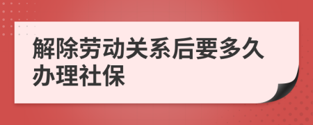 解除劳动关系后要多久办理社保