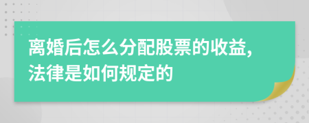 离婚后怎么分配股票的收益,法律是如何规定的