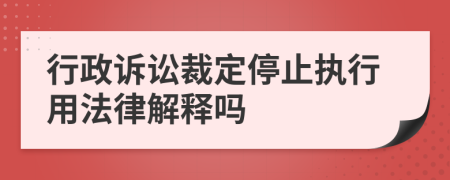 行政诉讼裁定停止执行用法律解释吗