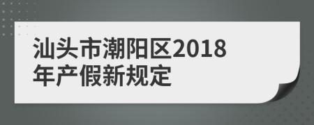 汕头市潮阳区2018年产假新规定