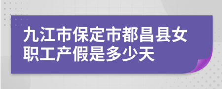 九江市保定市都昌县女职工产假是多少天