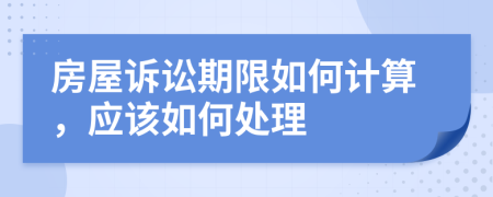 房屋诉讼期限如何计算，应该如何处理